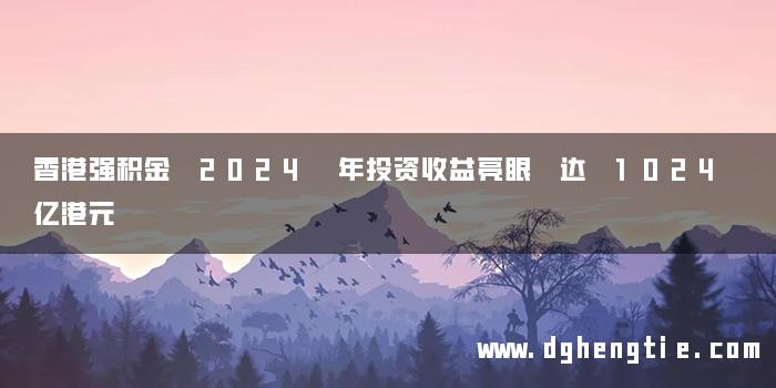 香港强积金 2024 年投资收益亮眼 达 1024 亿港元